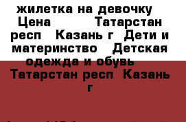 жилетка на девочку › Цена ­ 400 - Татарстан респ., Казань г. Дети и материнство » Детская одежда и обувь   . Татарстан респ.,Казань г.